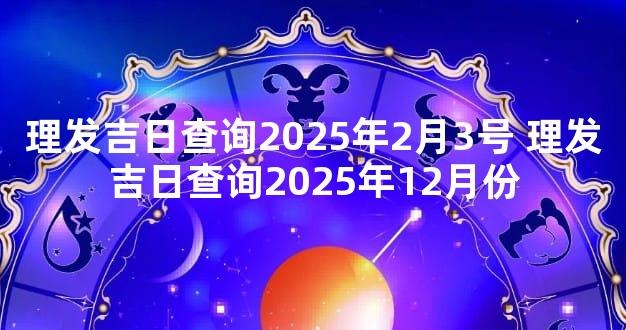 理发吉日查询2025年2月3号 理发吉日查询2025年12月份
